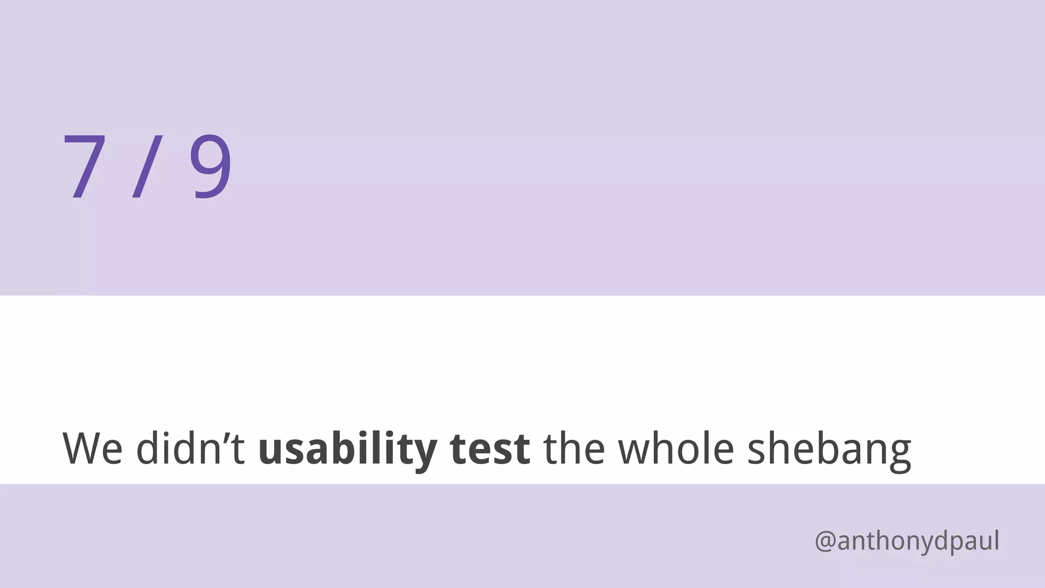 We didn’t usability test the whole shebang
7 / 9
@anthonydpaul
 