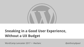 Sneaking in a Good User Experience,
Without a UX Budget
WordCamp Lancaster 2017 • #wclanc @anthonydpaul
 
