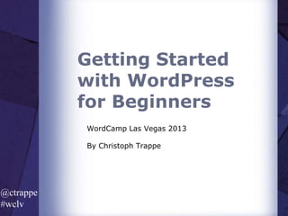 Getting Started
with WordPress
for Beginners
WordCamp Las Vegas 2013
By Christoph Trappe

@ctrappe
#wclv

 