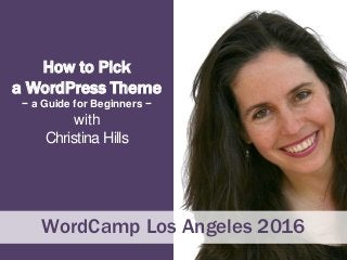 How to Pick
a WordPress Theme
− a Guide for Beginners −
with
Christina Hills
WordCamp Los Angeles 2016
 