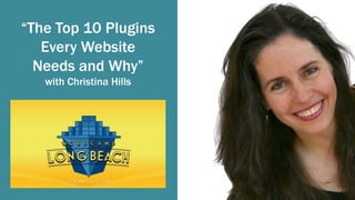 “The Top 10 Plugins
Every Website
Needs and Why”
with Christina Hills
 