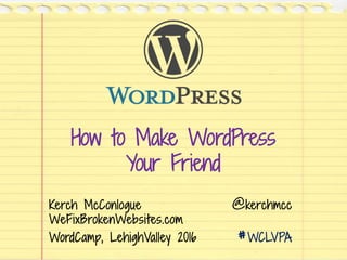 How to Make WordPress
Your Friend
Kerch McConlogue @kerchmcc
WeFixBrokenWebsites.com
WordCamp, LehighValley 2016 #WCLVPA
 