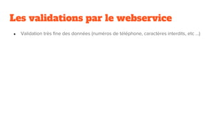 Les validations par le webservice
● Validation très fine des données (numéros de téléphone, caractères interdits, etc …)
 