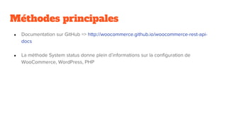 Méthodes principales
● Documentation sur GitHub => http://woocommerce.github.io/woocommerce-rest-api-
docs
● La méthode System status donne plein d’informations sur la configuration de
WooCommerce, WordPress, PHP
 