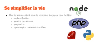 Se simplifier la vie
● Des librairies existent pour de nombreux langages, pour faciliter :
○ authentification
○ gestion des erreurs
○ pagination
○ syntaxe plus parlante / simplifiée
 