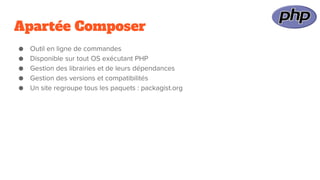Apartée Composer
● Outil en ligne de commandes
● Disponible sur tout OS exécutant PHP
● Gestion des librairies et de leurs dépendances
● Gestion des versions et compatibilités
● Un site regroupe tous les paquets : packagist.org
 