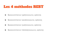 Les 4 méthodes REST
● $woocommerce->get(ressource, options);
● $woocommerce->post(ressource, options);
● $woocommerce->put(ressource, options);
● $woocommerce->delete(ressource, options);
 