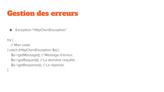 Gestion des erreurs
● Exception “HttpClientException”
try {
// Mon code
} catch (HttpClientException $e) {
$e->getMessage(); // Message d’erreur.
$e->getRequest(); // La dernière requête.
$e->getResponse(); // La réponse.
}
 