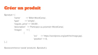 Créer un produit
$produit = [
'name' => 'Billet WordCamp',
'type' => 'simple',
'regular_price' => '20.00',
'description' => 'Participez au prochain WordCamp',
'images' => [
[
'src' => 'https://wordpress.org/path/to/image.jpg',
'position' => 0,
[...]
$woocommerce->post( 'products', $produit );
 