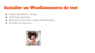 Installer un WooCommerce de test
● Installer WampServer / Xampp
● Télécharger WordPress
● Allez dans le back-office, installer WooCommerce
● Et répéter à chaque test ...
 