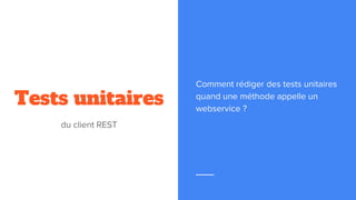 Tests unitaires
du client REST
Comment rédiger des tests unitaires
quand une méthode appelle un
webservice ?
 