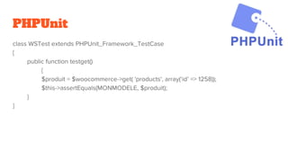 PHPUnit
class WSTest extends PHPUnit_Framework_TestCase
{
public function testget()
{
$produit = $woocommerce->get( 'products', array(‘id’ => 1258));
$this->assertEquals(MONMODELE, $produit);
}
}
 