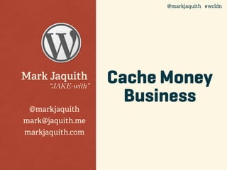 Cache Money
Business
Mark Jaquith
“JAKE-with”
@markjaquith
mark@jaquith.me
markjaquith.com
@markjaquith #wcldn
 