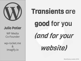 Transients are
good for you
(and for your
website)
WordCamp London 2016
Julio Potier
WP Media
Co-Founder
wp-rocket.me
&
imagify.io
 