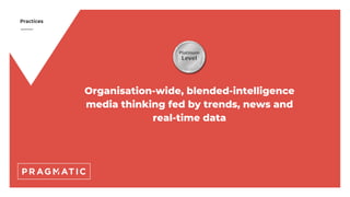 Practices
Organisation-wide, blended-intelligence
media thinking fed by trends, news and
real-time data
 