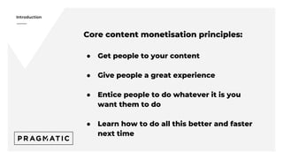 Introduction
Core content monetisation principles:
● Get people to your content
● Give people a great experience
● Entice ...
