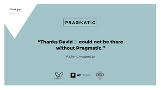Thank you
A client, yesterday
“Thanks David could not be there
without Pragmatic.”
 