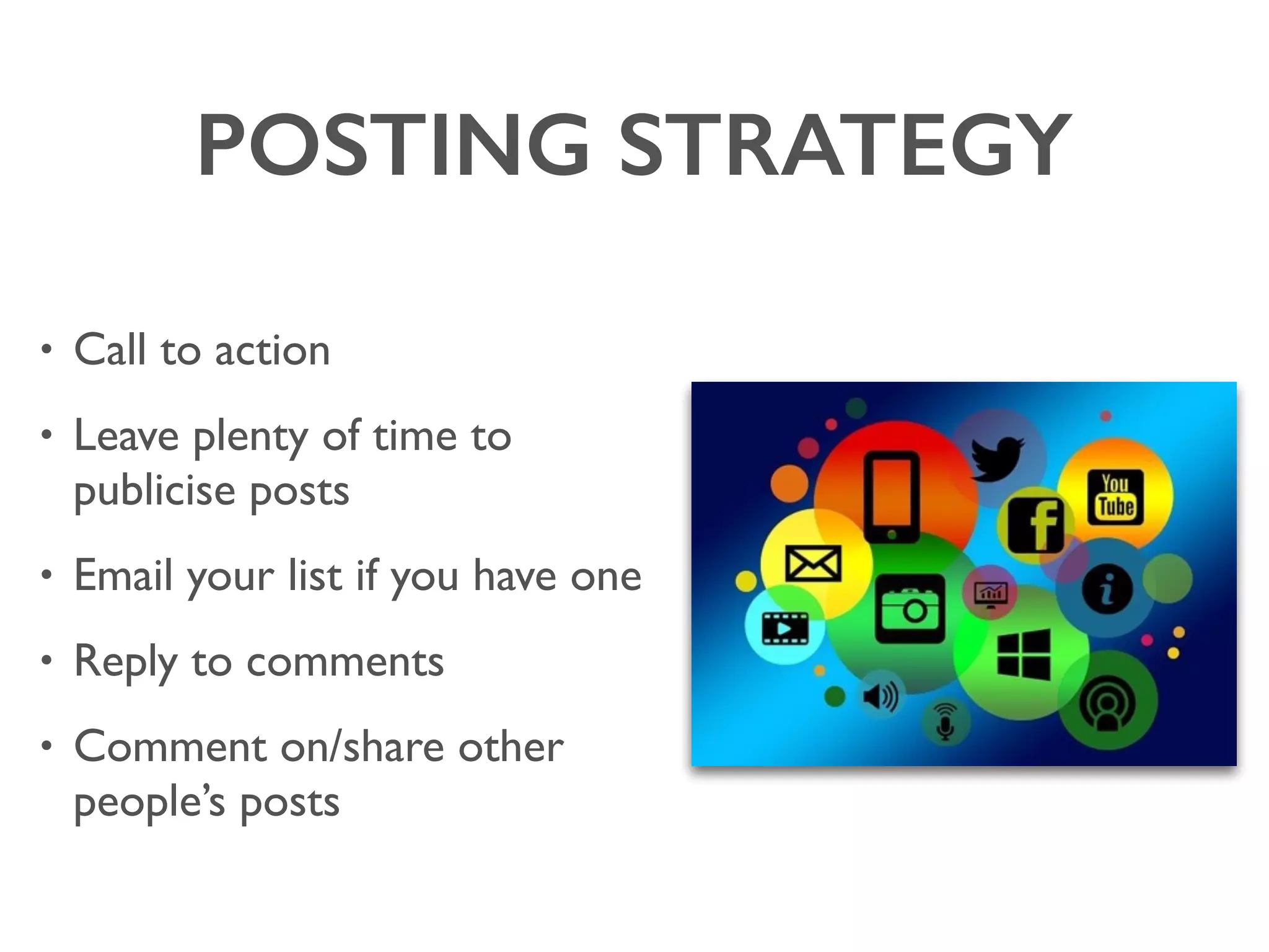 POSTING STRATEGY
• Call to action
• Leave plenty of time to
publicise posts
• Email your list if you have one
• Reply to comments
• Comment on/share other
people’s posts
 