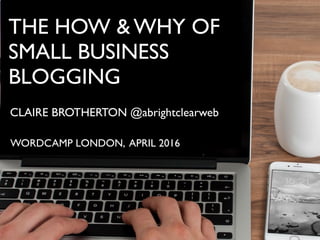 THE HOW & WHY OF
SMALL BUSINESS
BLOGGING
CLAIRE BROTHERTON @abrightclearweb
WORDCAMP LONDON, APRIL 2016
 