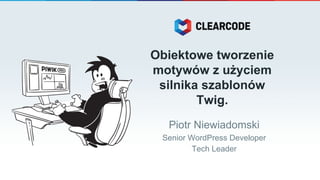 Obiektowe tworzenie
motywów z użyciem
silnika szablonów
Twig.
Piotr Niewiadomski
Senior WordPress Developer
Tech Leader
 