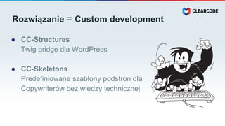 Rozwiązanie = Custom development
● CC-Structures
Twig bridge dla WordPress
● CC-Skeletons
Predefiniowane szablony podstron dla
Copywriterów bez wiedzy technicznej
 