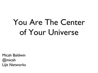 You Are The Center of Your Universe Micah Baldwin @micah Lijit Networks 