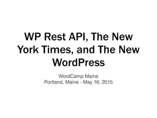 WP Rest API, The New
York Times, and The New
WordPress
WordCamp Maine
Portland, Maine - May 16, 2015
 