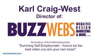 Karl Craig-West
Director of:
And author of the forthcoming book:
“Surviving Self-Employment - how to be the
best when you are your own boss!”
www.buzzwebs.co.uk
 