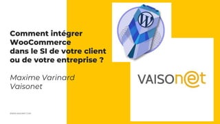 WWW.VAISONET.COM
Comment intégrer
WooCommerce
dans le SI de votre client
ou de votre entreprise ?
Maxime Varinard
Vaisonet
 