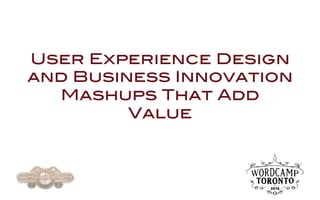 User Experience Design
and Business Innovation
Mashups That Add
Value
 