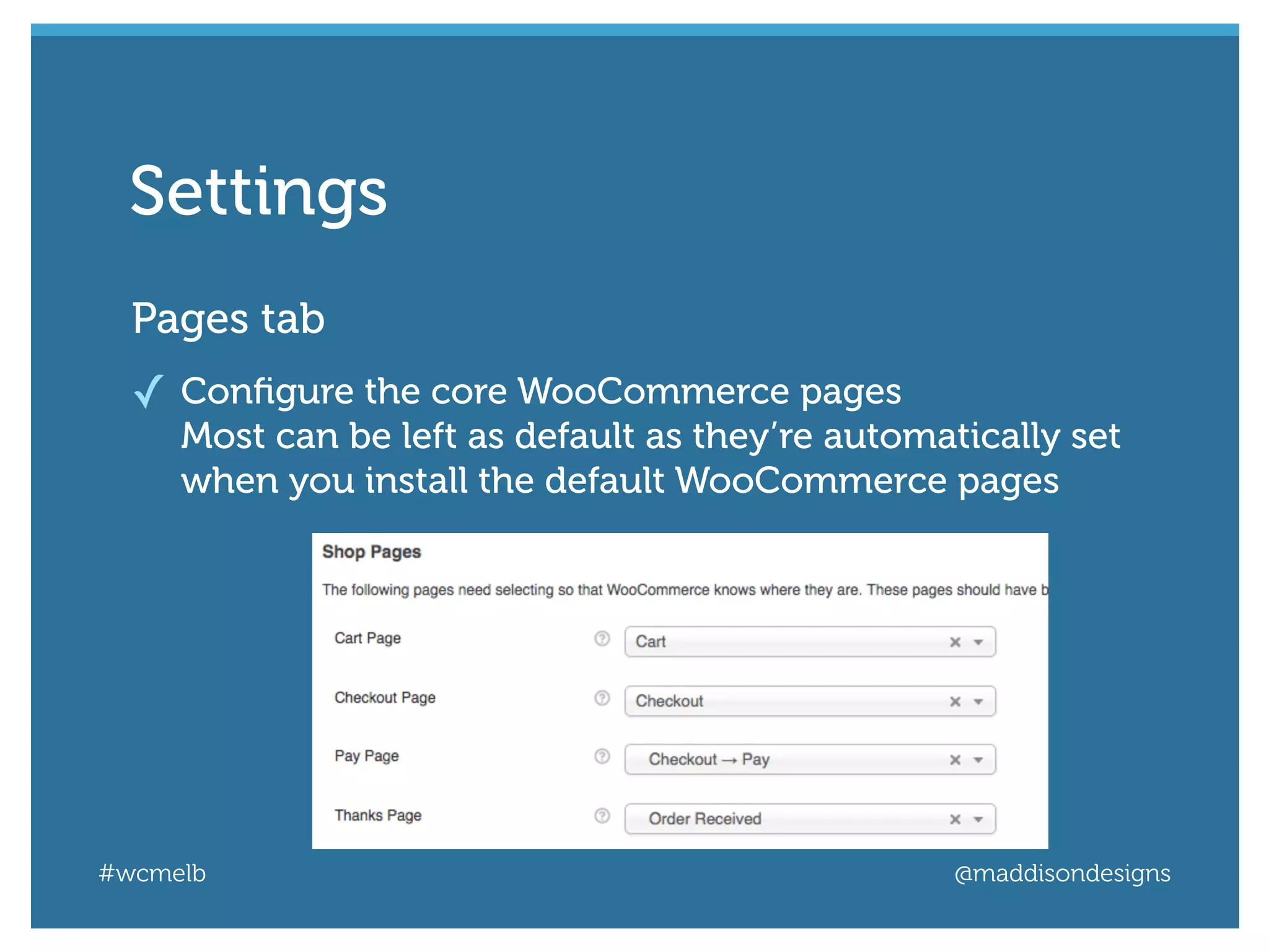 #wcmelb @maddisondesigns
Pages tab
✓ Conﬁgure the core WooCommerce pages
Most can be left as default as they’re automatically set
when you install the default WooCommerce pages
Settings
 