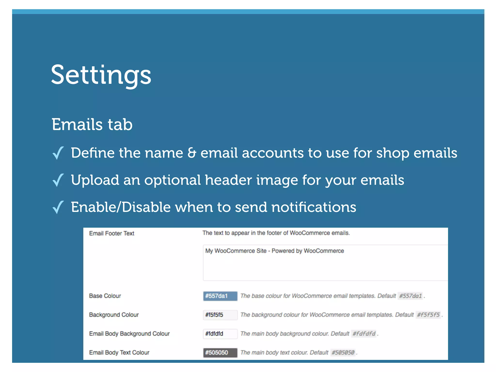Emails tab
✓ Deﬁne the name & email accounts to use for shop emails
✓ Upload an optional header image for your emails
✓ Enable/Disable when to send notiﬁcations
Settings
 