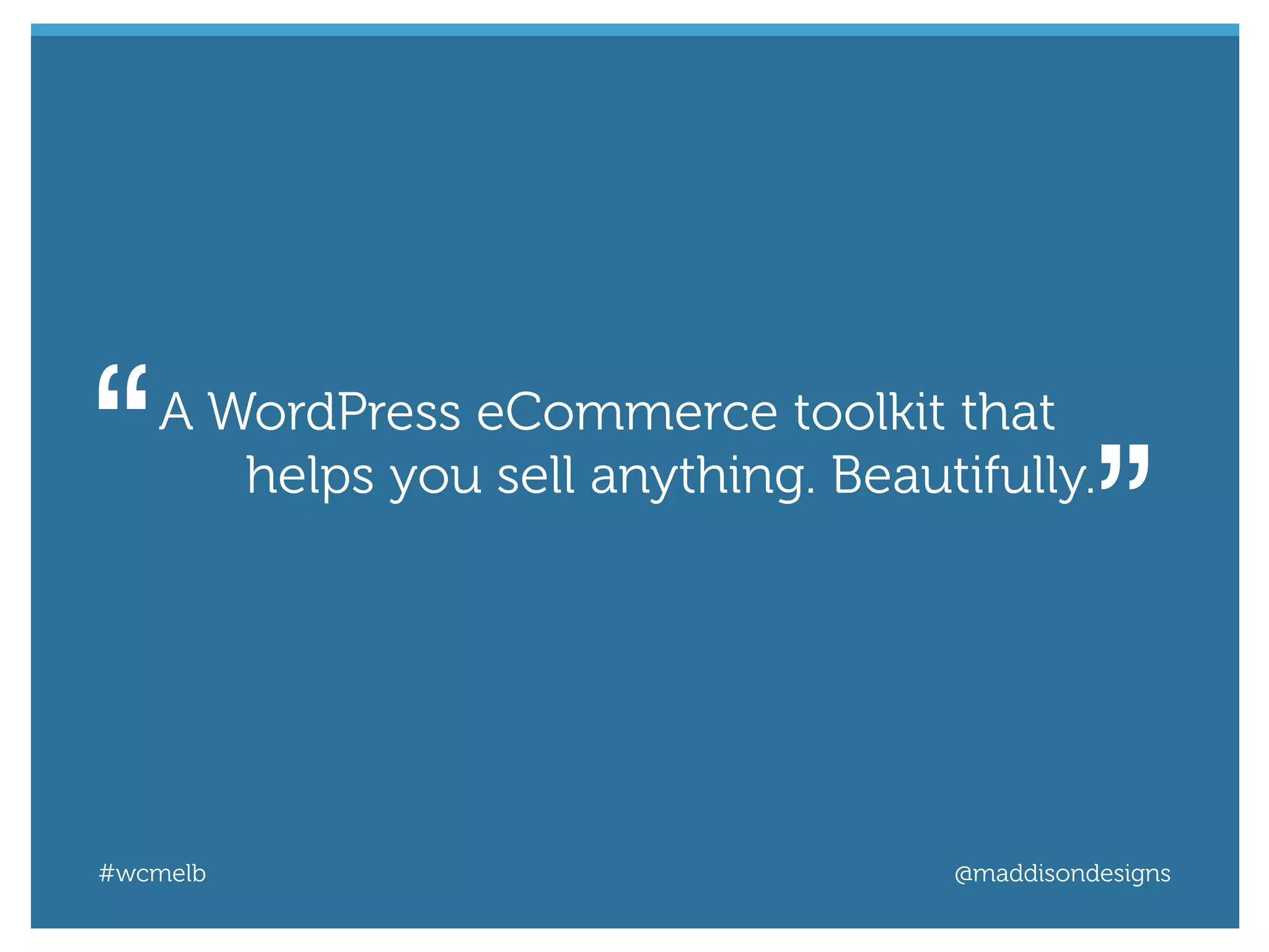 #wcmelb @maddisondesigns
A WordPress eCommerce toolkit that
helps you sell anything. Beautifully.“ ”
 