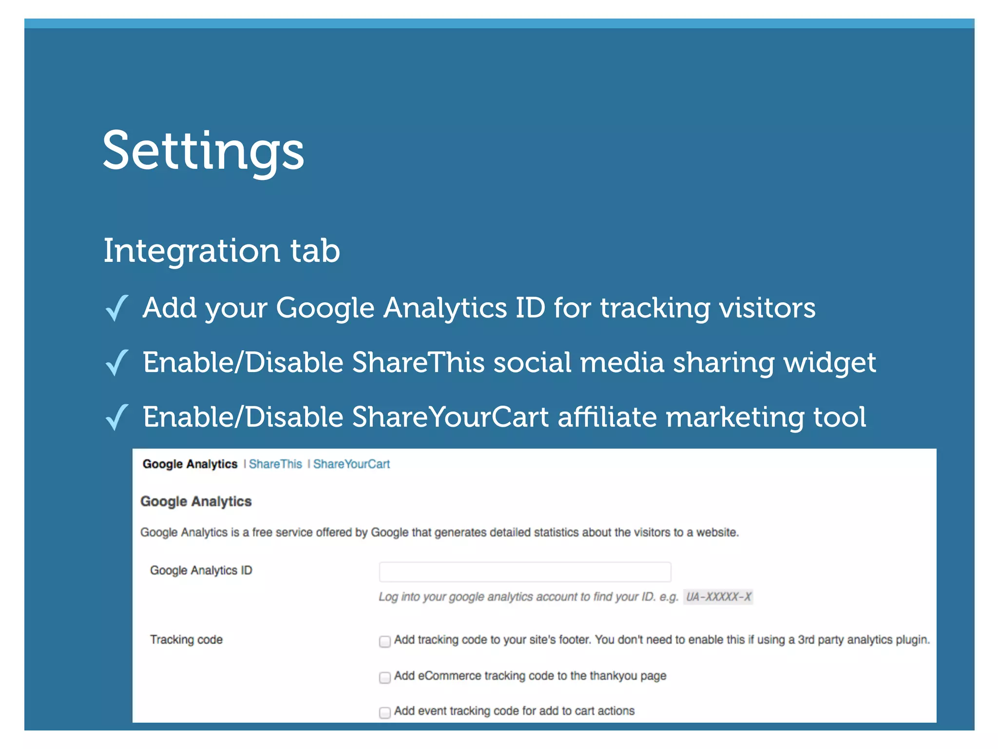 Integration tab
✓ Add your Google Analytics ID for tracking visitors
✓ Enable/Disable ShareThis social media sharing widget
✓ Enable/Disable ShareYourCart aﬃliate marketing tool
Settings
 