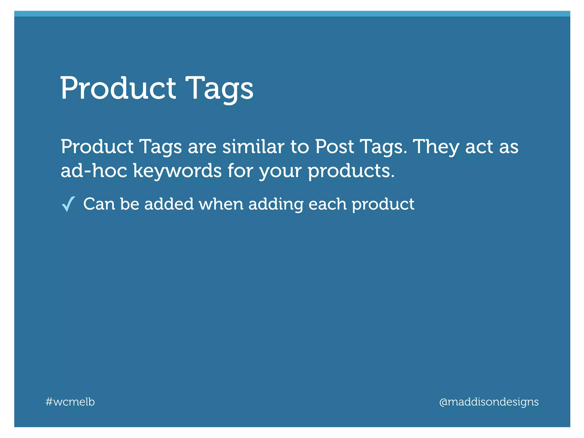 #wcmelb @maddisondesigns
Product Tags are similar to Post Tags. They act as
ad-hoc keywords for your products.
✓ Can be added when adding each product
Product Tags
 