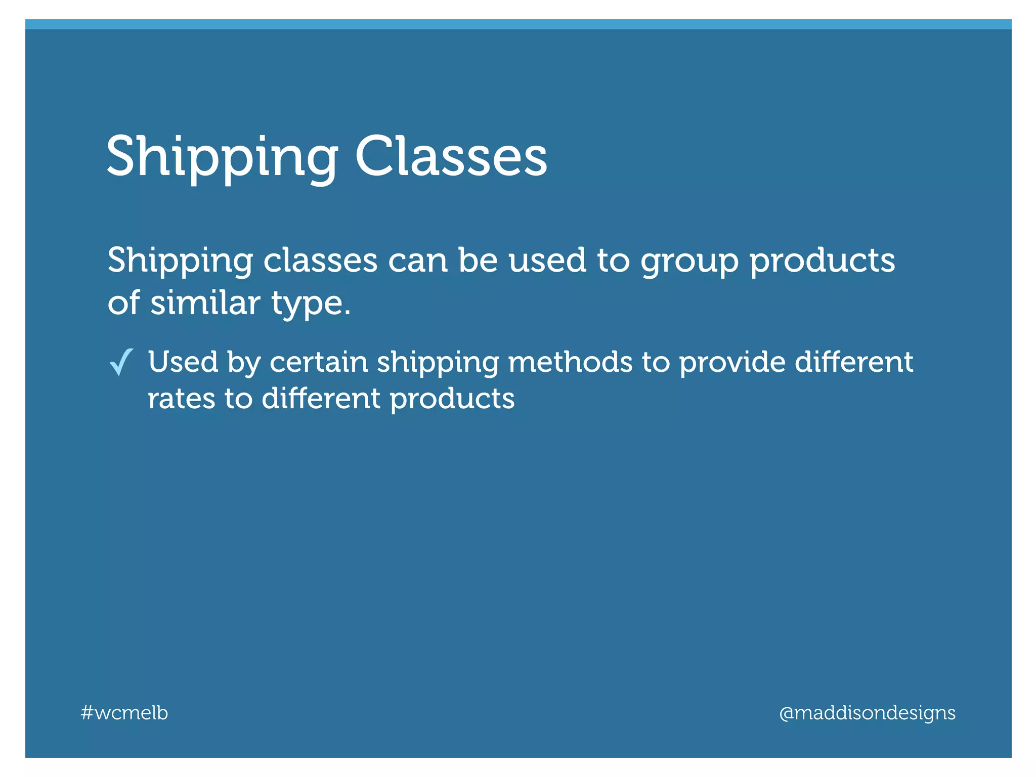 #wcmelb @maddisondesigns
Shipping classes can be used to group products
of similar type.
✓ Used by certain shipping methods to provide diﬀerent
rates to diﬀerent products
Shipping Classes
 