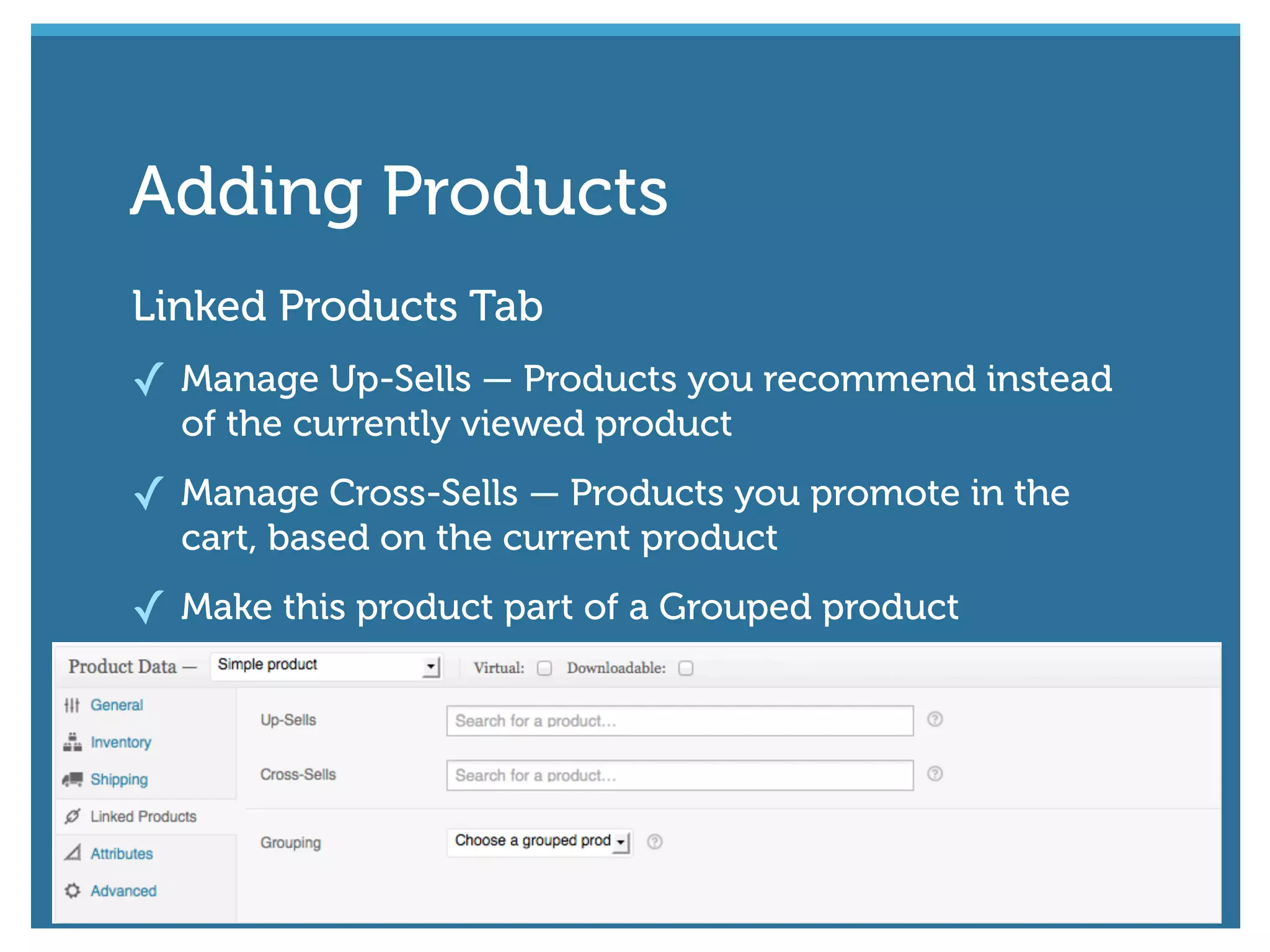 Linked Products Tab
✓ Manage Up-Sells — Products you recommend instead
of the currently viewed product
✓ Manage Cross-Sells — Products you promote in the
cart, based on the current product
✓ Make this product part of a Grouped product
Adding Products
 