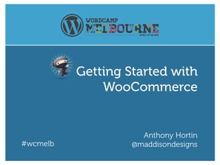 #wcmelb
Anthony Hortin
@maddisondesigns
Getting Started with
WooCommerce
 