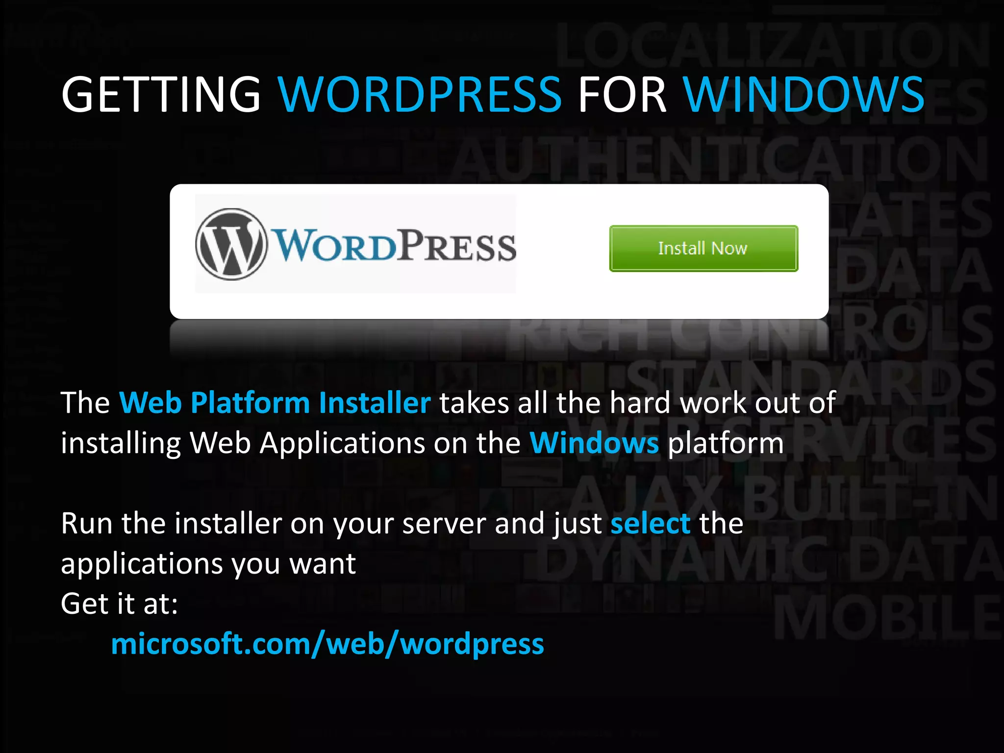 GETTING WORDPRESS FOR WINDOWS




The Web Platform Installer takes all the hard work out of
installing Web Applications on the Windows platform

Run the installer on your server and just select the
applications you want
Get it at:
   microsoft.com/web/wordpress
 