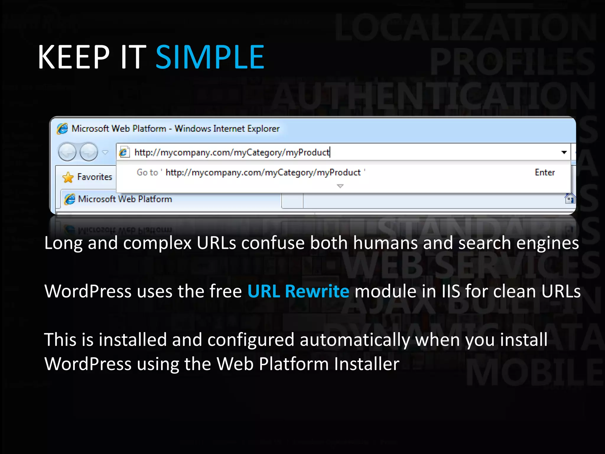 KEEP IT SIMPLE



Long and complex URLs confuse both humans and search engines

WordPress uses the free URL Rewrite module in IIS for clean URLs

This is installed and configured automatically when you install
WordPress using the Web Platform Installer
 