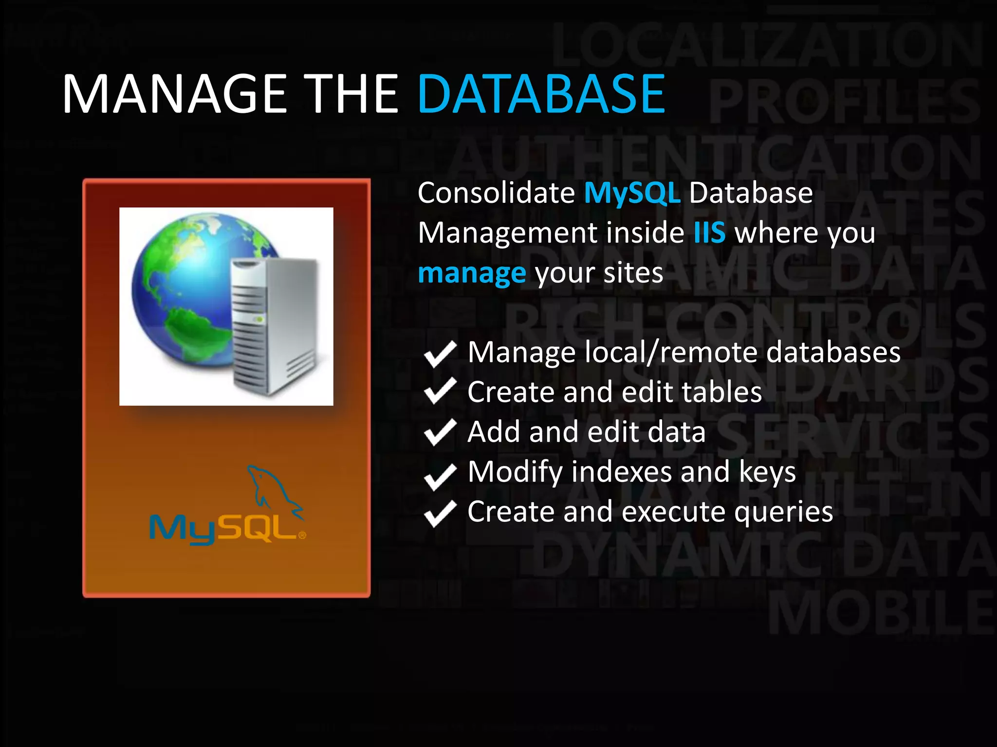 MANAGE THE DATABASE
           Consolidate MySQL Database
           Management inside IIS where you
           manage your sites

              Manage local/remote databases
              Create and edit tables
              Add and edit data
              Modify indexes and keys
              Create and execute queries
 
