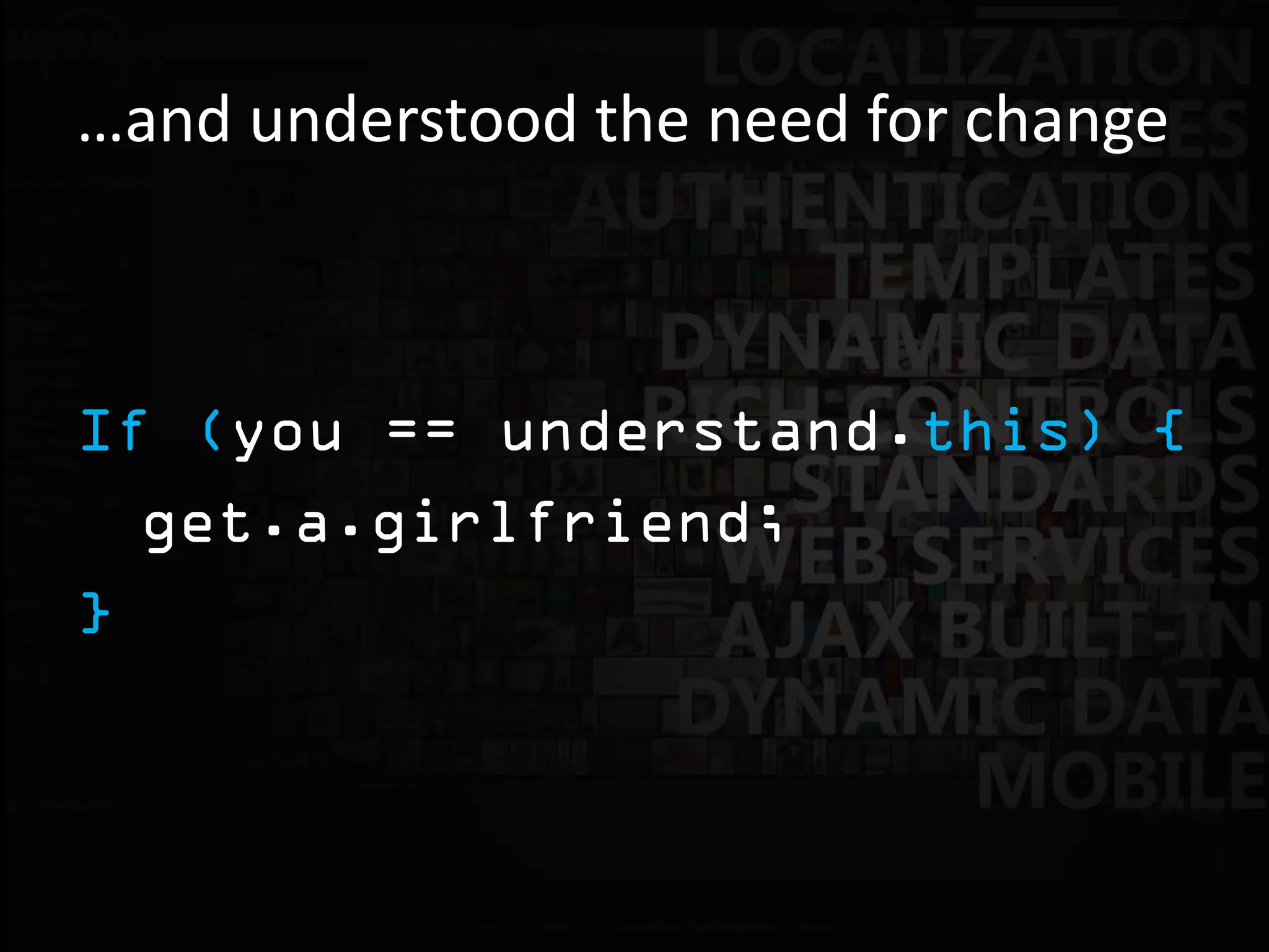 …and understood the need for change



If (you == understand.this) {
  get.a.girlfriend;
}
 