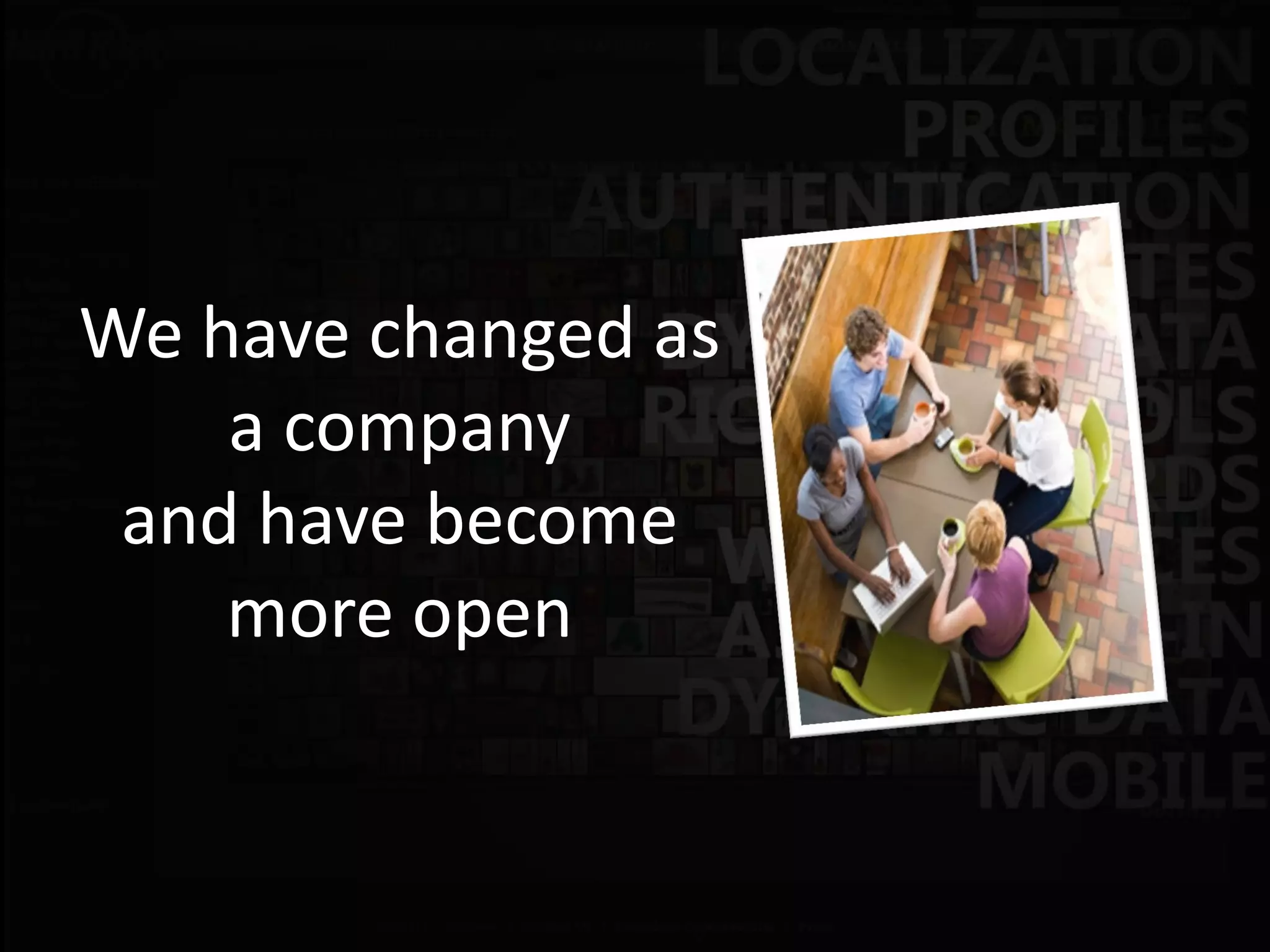 We have changed as
    a company
 and have become
    more open
 
