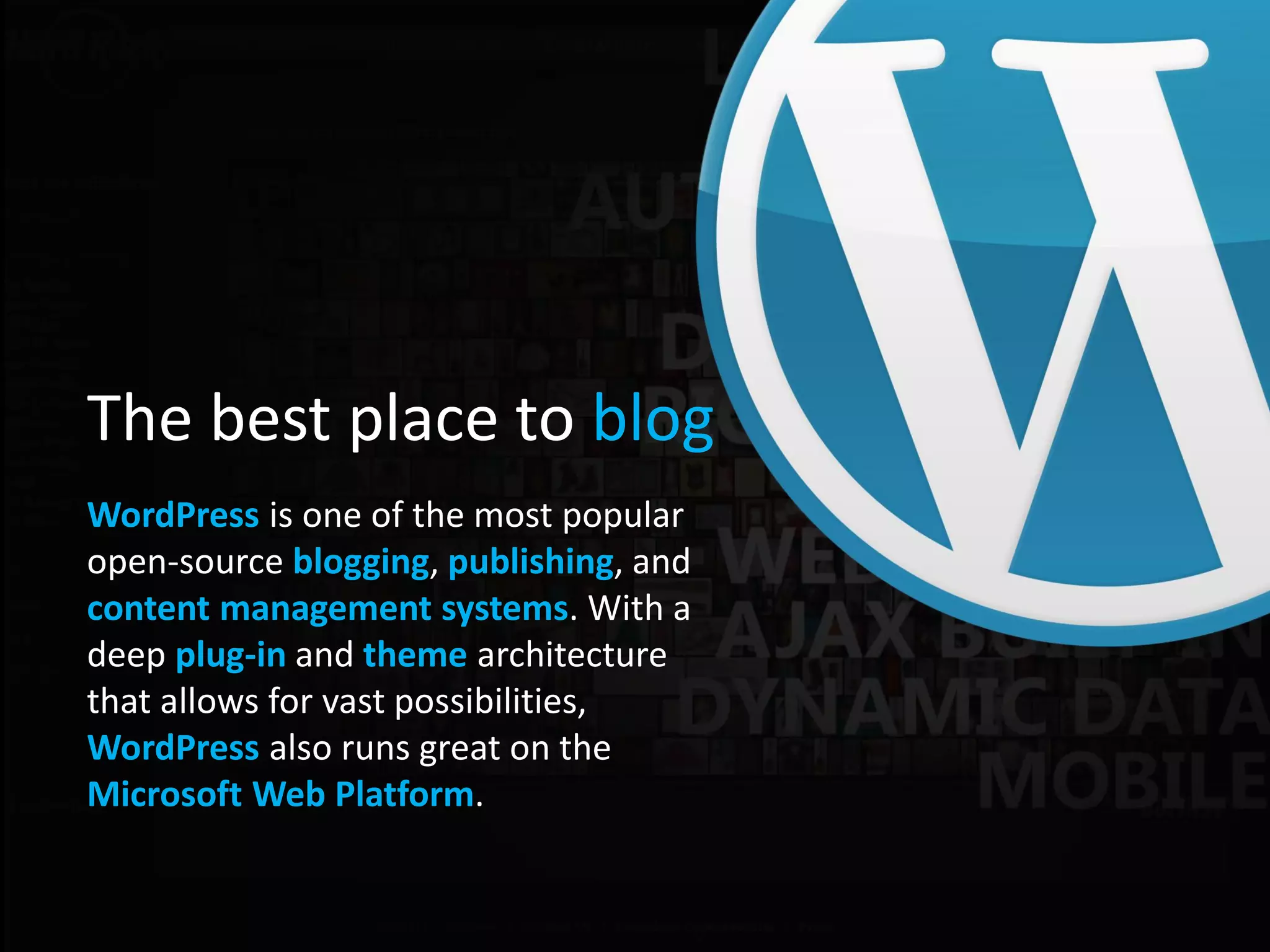 The best place to blog
WordPress is one of the most popular
open-source blogging, publishing, and
content management systems. With a
deep plug-in and theme architecture
that allows for vast possibilities,
WordPress also runs great on the
Microsoft Web Platform.
 