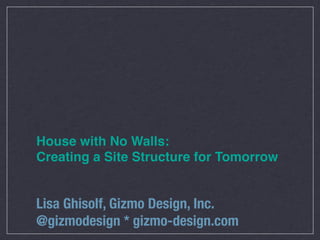 House with No Walls:
Creating a Site Structure for Tomorrow


Lisa Ghisolf, Gizmo Design, Inc.
@gizmodesign * gizmo-design.com
 