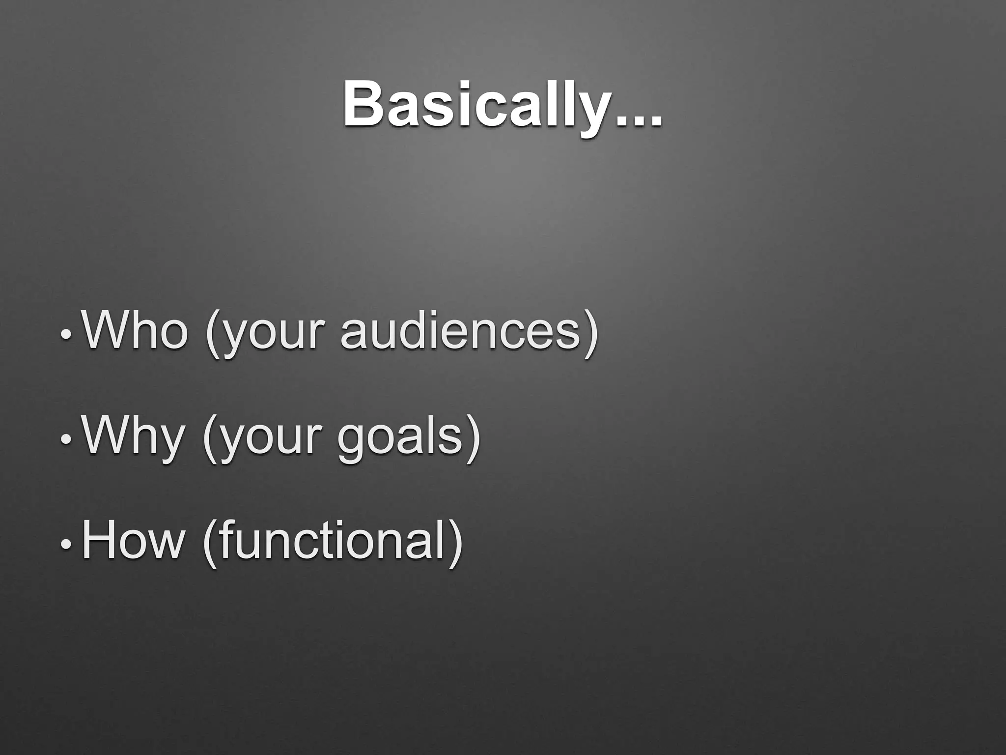 Basically...
• Who (your audiences)
• Why (your goals)
• How (functional)
 