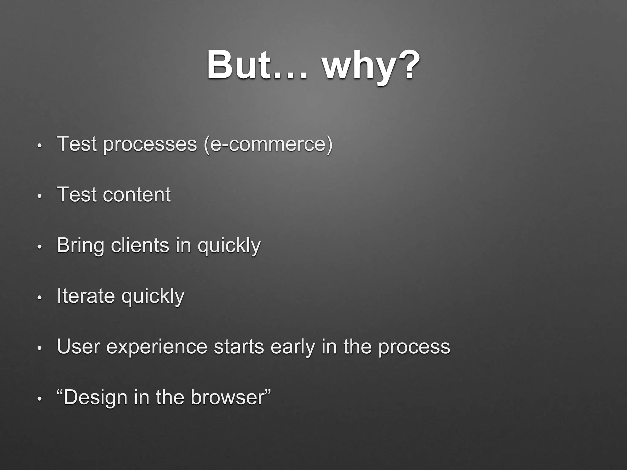 But… why?
• Test processes (e-commerce)
• Test content
• Bring clients in quickly
• Iterate quickly
• User experience starts early in the process
• “Design in the browser”
 