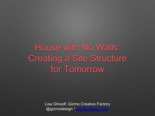 House with No Walls:
Creating a Site Structure
for Tomorrow
Lisa Ghisolf, Gizmo Creative Factory
@gizmodesign * gizmo-design.com
 