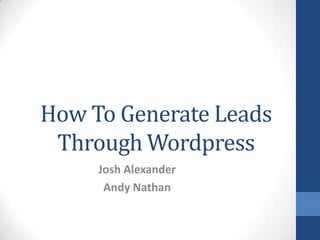 How To Generate Leads
Through Wordpress
Josh Alexander
Andy Nathan

 