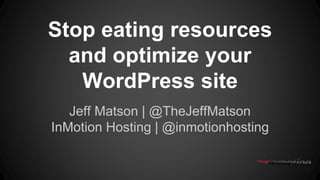 Stop eating resources
and optimize your
WordPress site
Jeff Matson | @TheJeffMatson
InMotion Hosting | @inmotionhosting
 